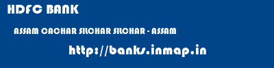 HDFC BANK  ASSAM CACHAR SILCHAR SILCHAR - ASSAM  banks information 